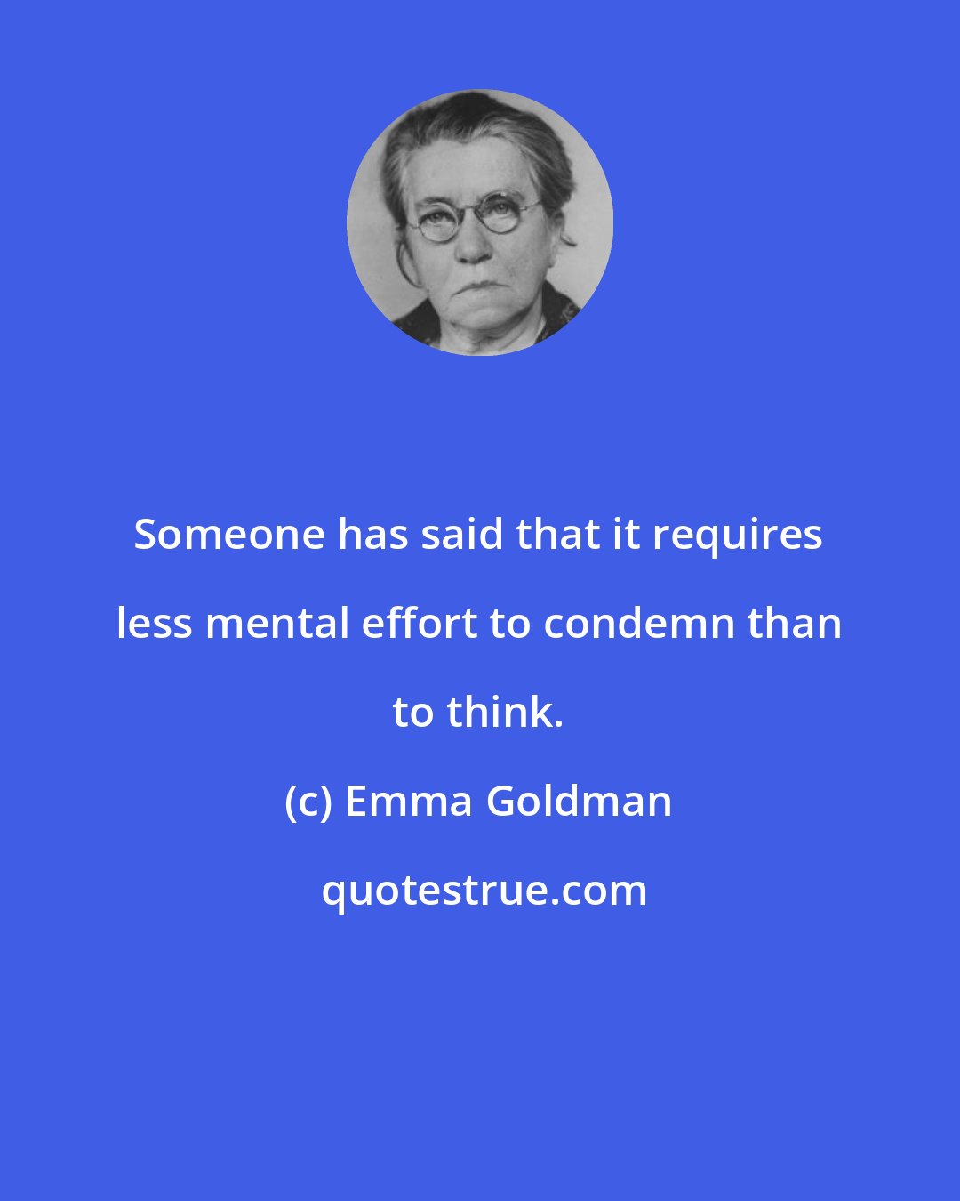 Emma Goldman: Someone has said that it requires less mental effort to condemn than to think.
