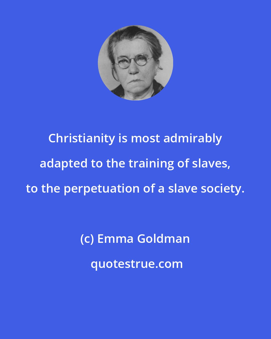 Emma Goldman: Christianity is most admirably adapted to the training of slaves, to the perpetuation of a slave society.