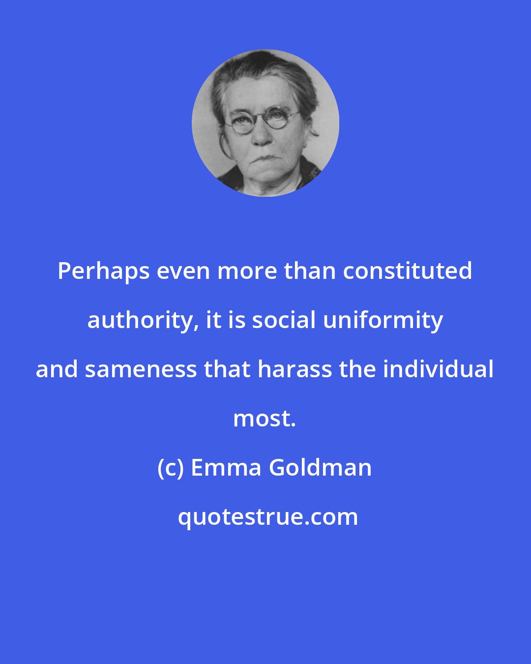 Emma Goldman: Perhaps even more than constituted authority, it is social uniformity and sameness that harass the individual most.