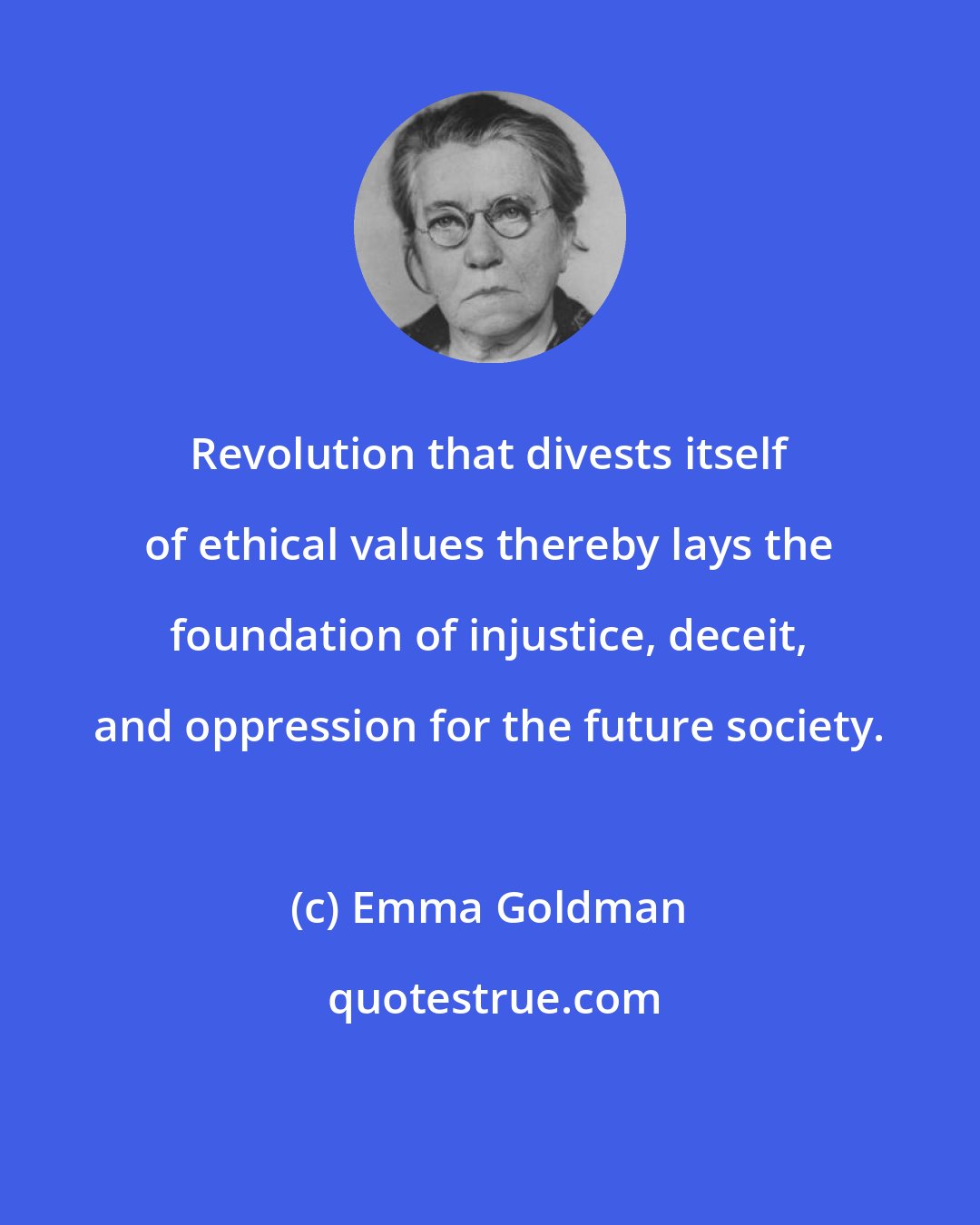 Emma Goldman: Revolution that divests itself of ethical values thereby lays the foundation of injustice, deceit, and oppression for the future society.