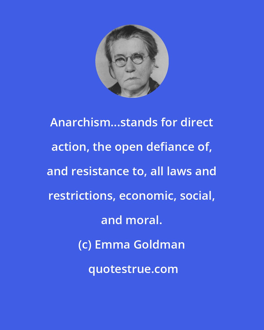 Emma Goldman: Anarchism...stands for direct action, the open defiance of, and resistance to, all laws and restrictions, economic, social, and moral.