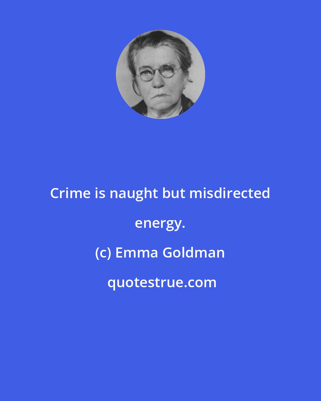 Emma Goldman: Crime is naught but misdirected energy.