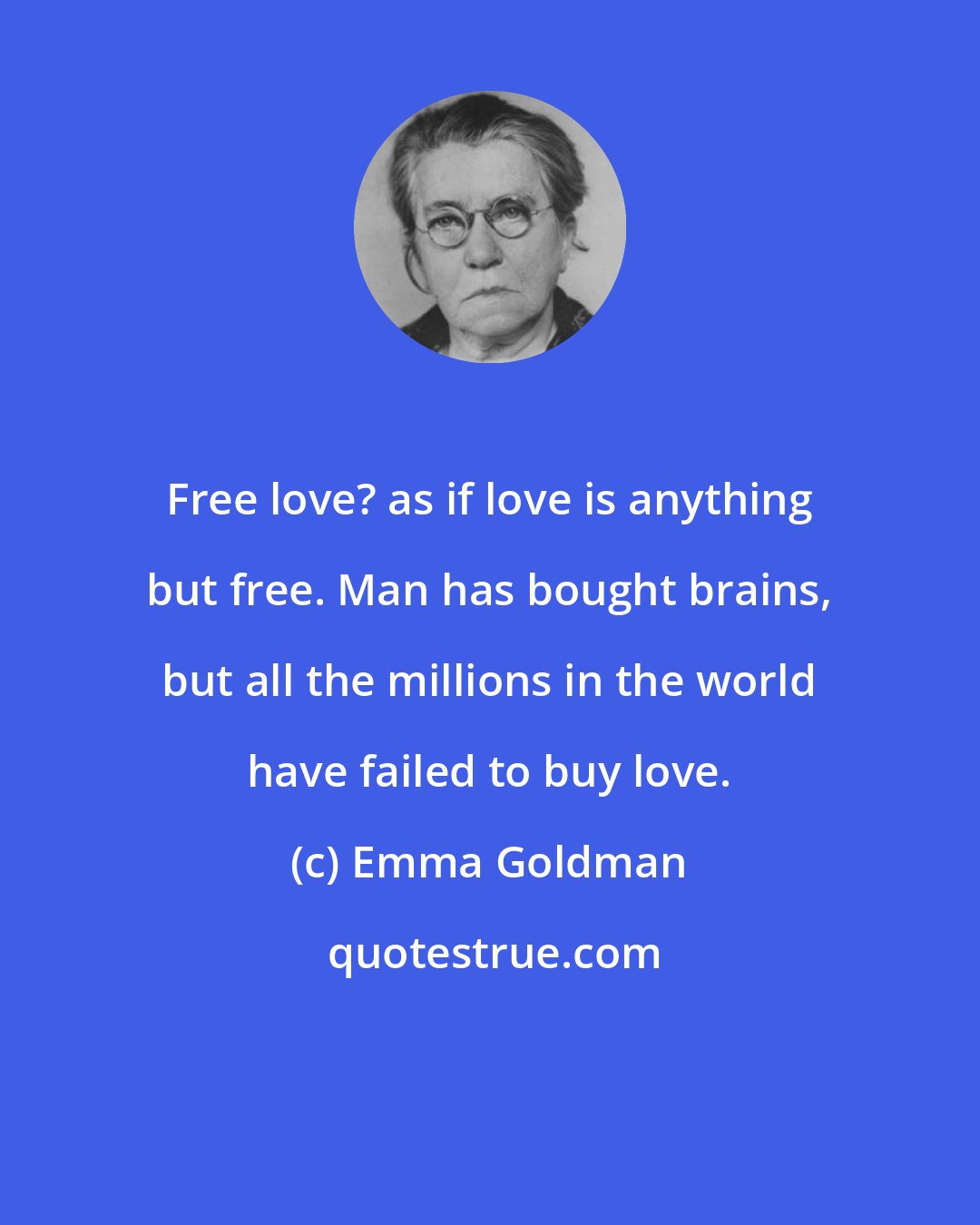 Emma Goldman: Free love? as if love is anything but free. Man has bought brains, but all the millions in the world have failed to buy love.