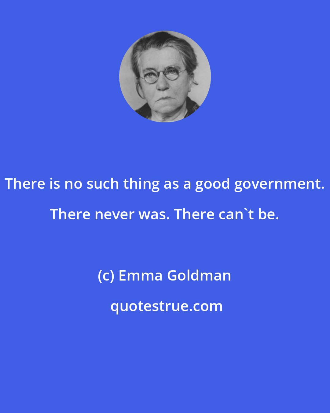 Emma Goldman: There is no such thing as a good government. There never was. There can't be.