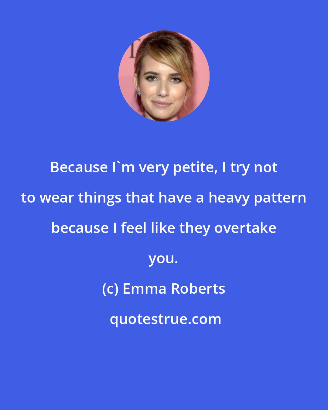 Emma Roberts: Because I'm very petite, I try not to wear things that have a heavy pattern because I feel like they overtake you.