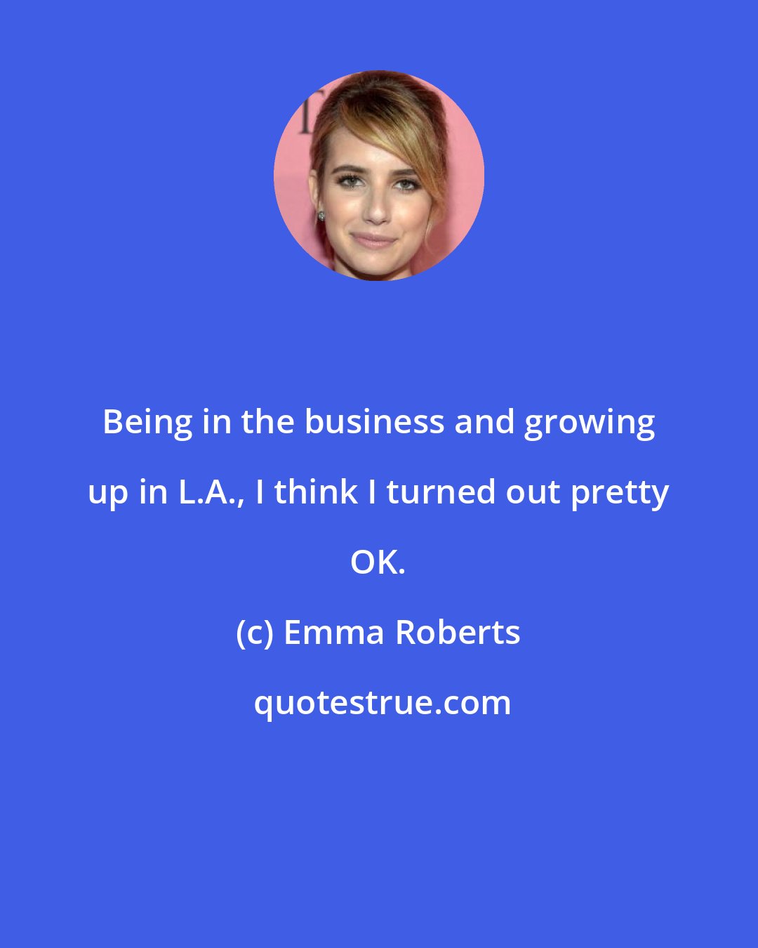 Emma Roberts: Being in the business and growing up in L.A., I think I turned out pretty OK.