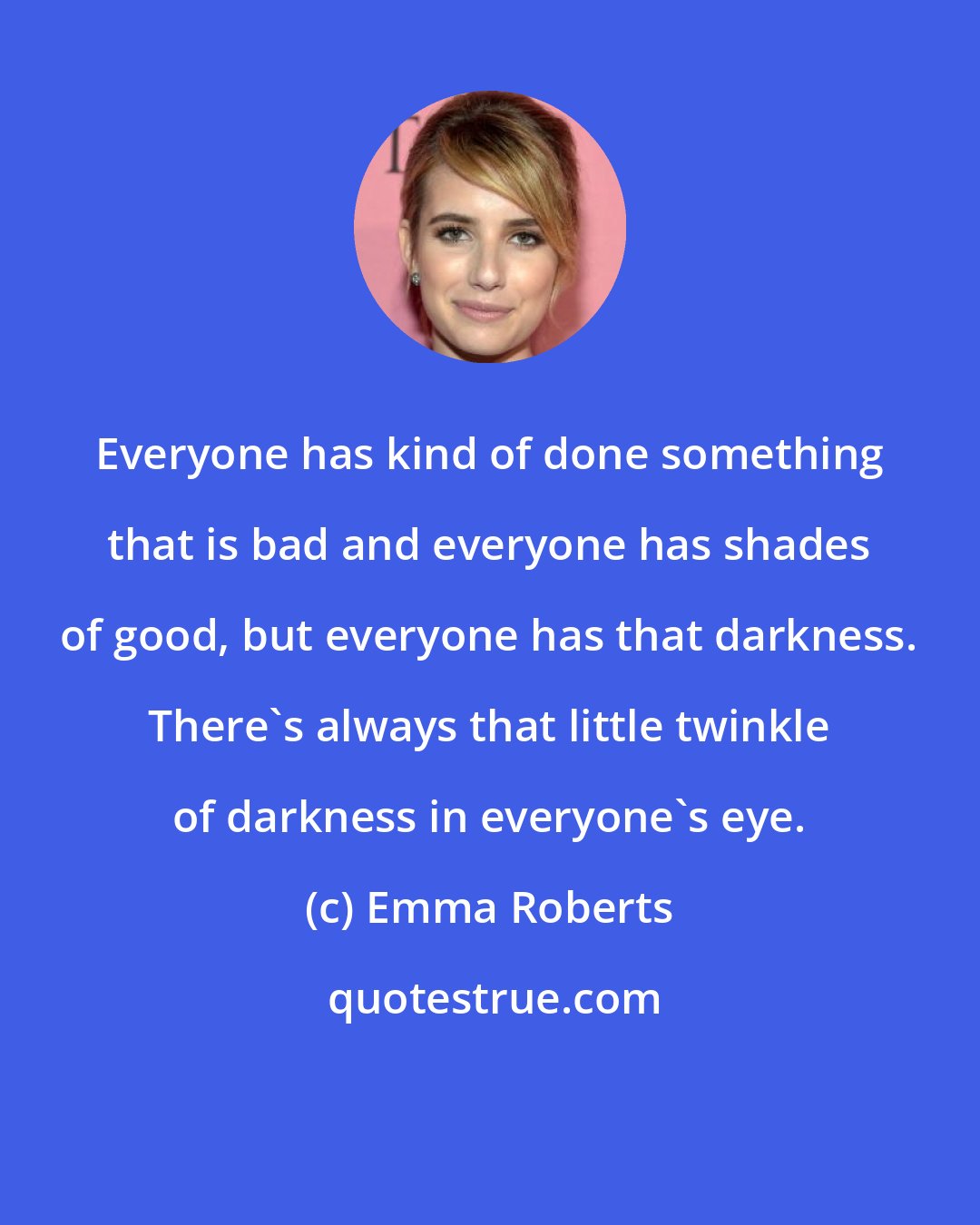 Emma Roberts: Everyone has kind of done something that is bad and everyone has shades of good, but everyone has that darkness. There's always that little twinkle of darkness in everyone's eye.