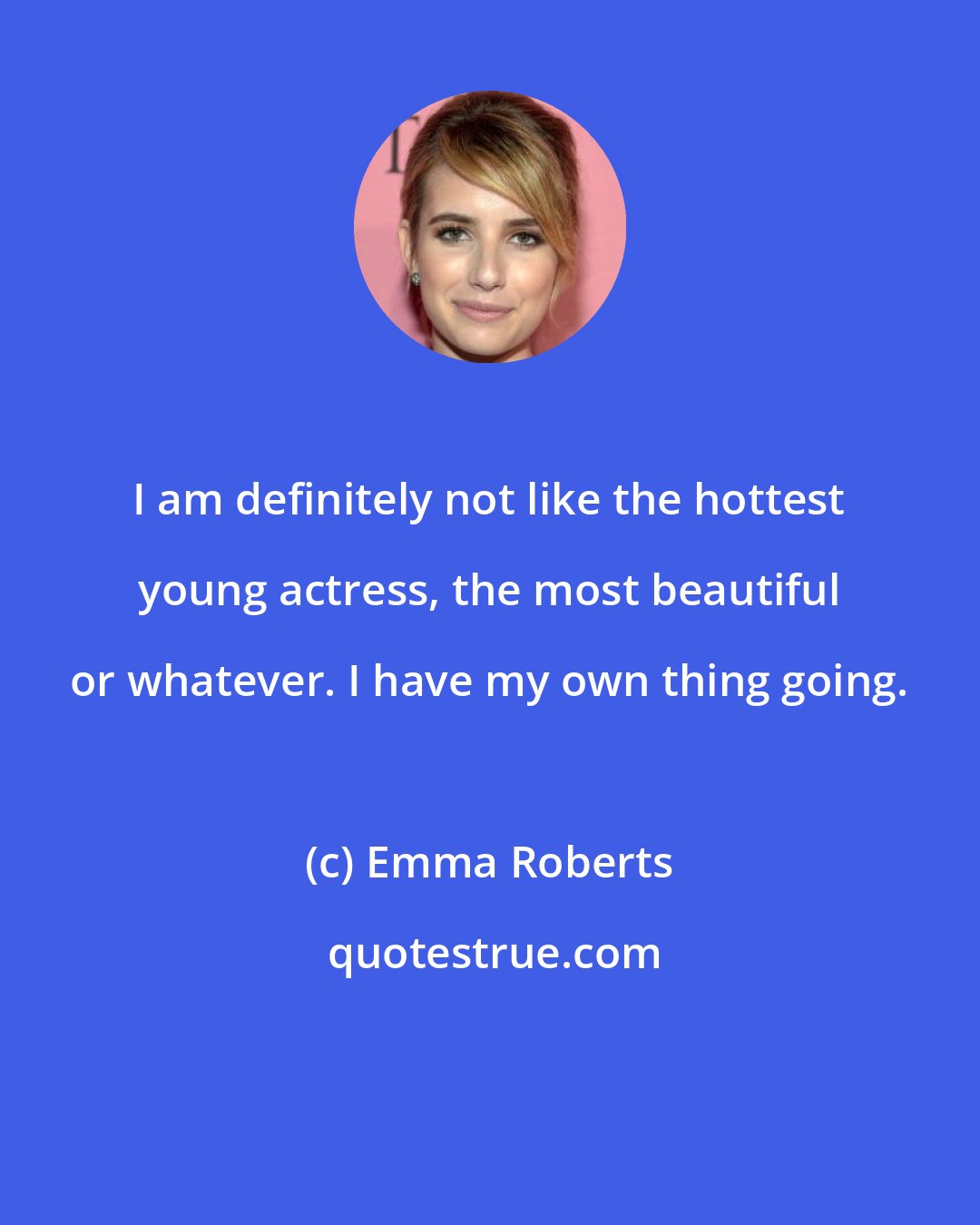 Emma Roberts: I am definitely not like the hottest young actress, the most beautiful or whatever. I have my own thing going.