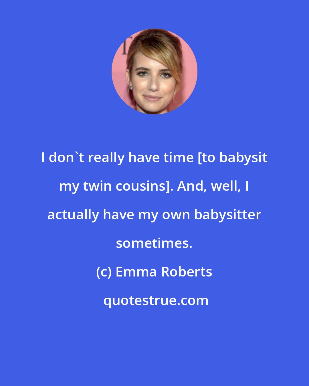 Emma Roberts: I don't really have time [to babysit my twin cousins]. And, well, I actually have my own babysitter sometimes.