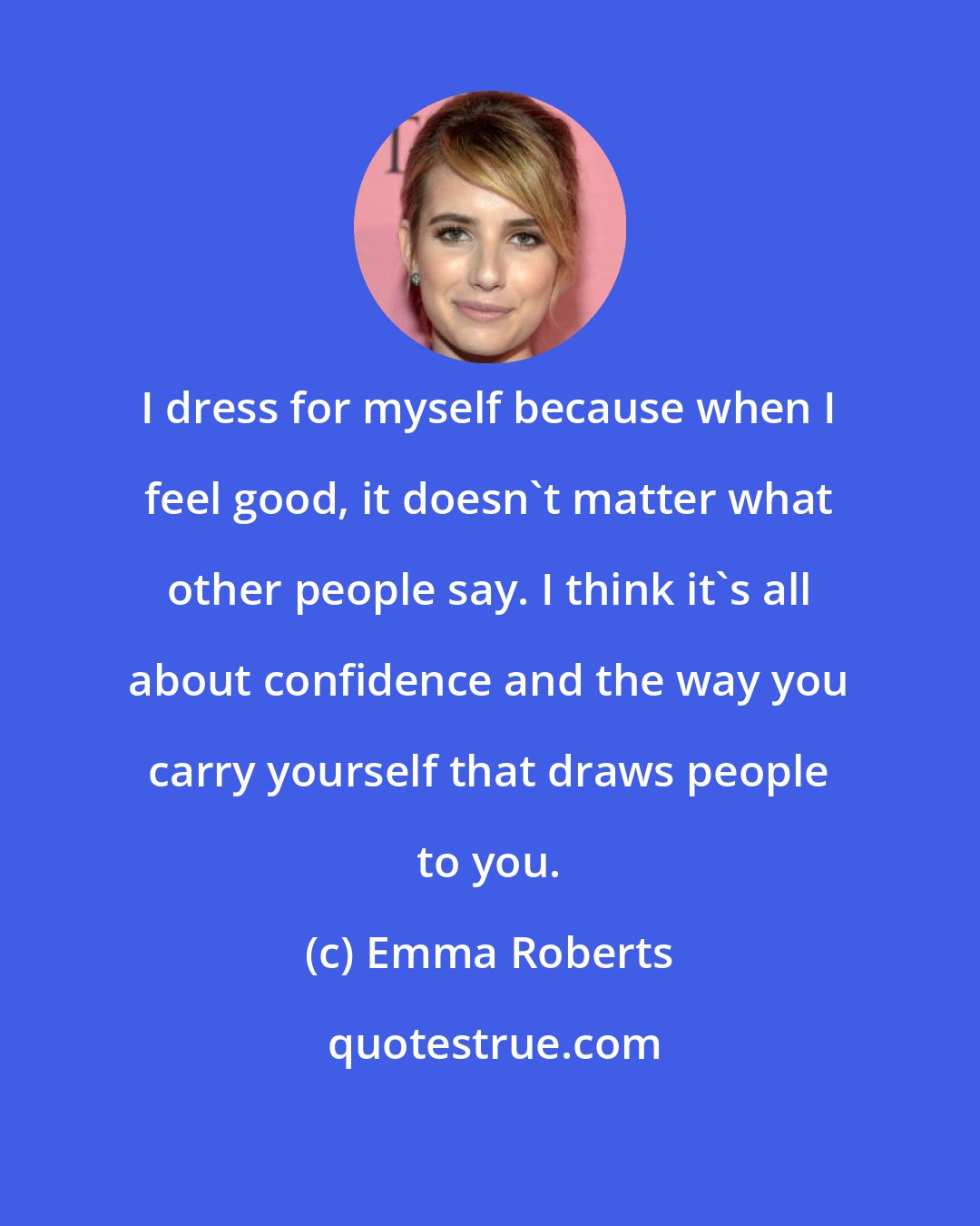 Emma Roberts: I dress for myself because when I feel good, it doesn't matter what other people say. I think it's all about confidence and the way you carry yourself that draws people to you.