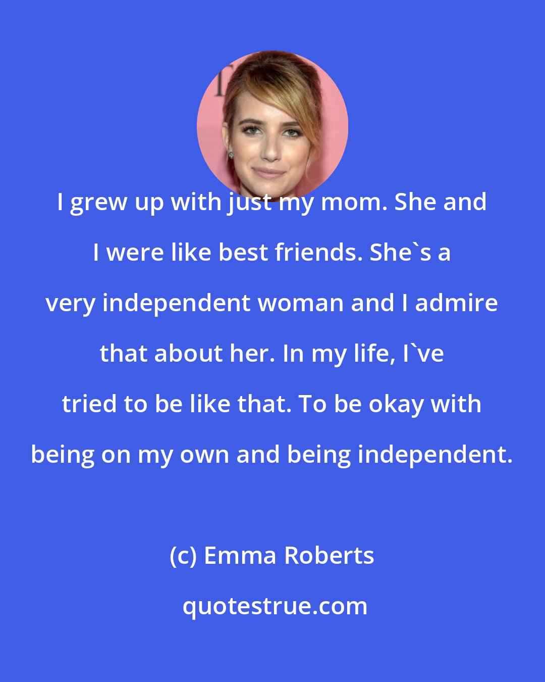 Emma Roberts: I grew up with just my mom. She and I were like best friends. She's a very independent woman and I admire that about her. In my life, I've tried to be like that. To be okay with being on my own and being independent.