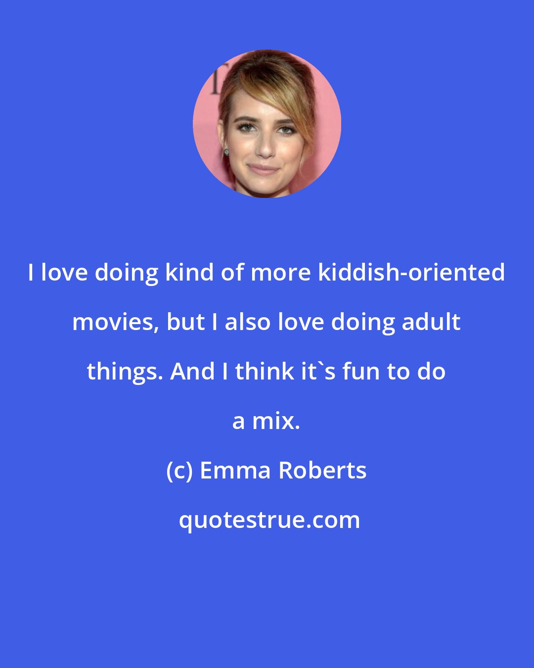 Emma Roberts: I love doing kind of more kiddish-oriented movies, but I also love doing adult things. And I think it's fun to do a mix.