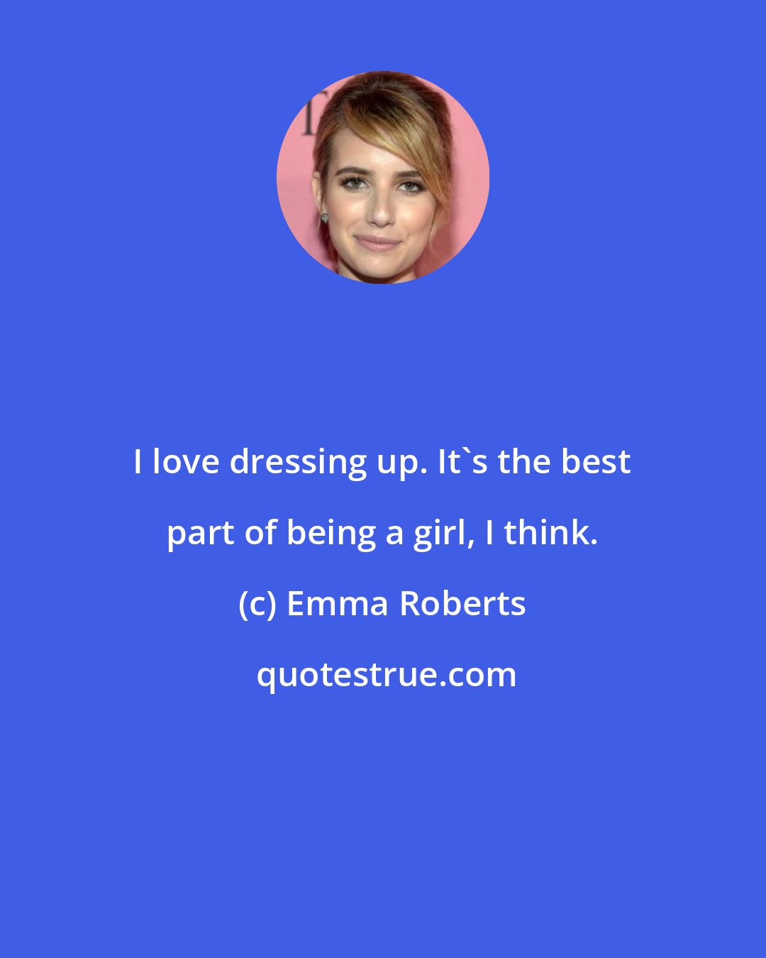 Emma Roberts: I love dressing up. It's the best part of being a girl, I think.