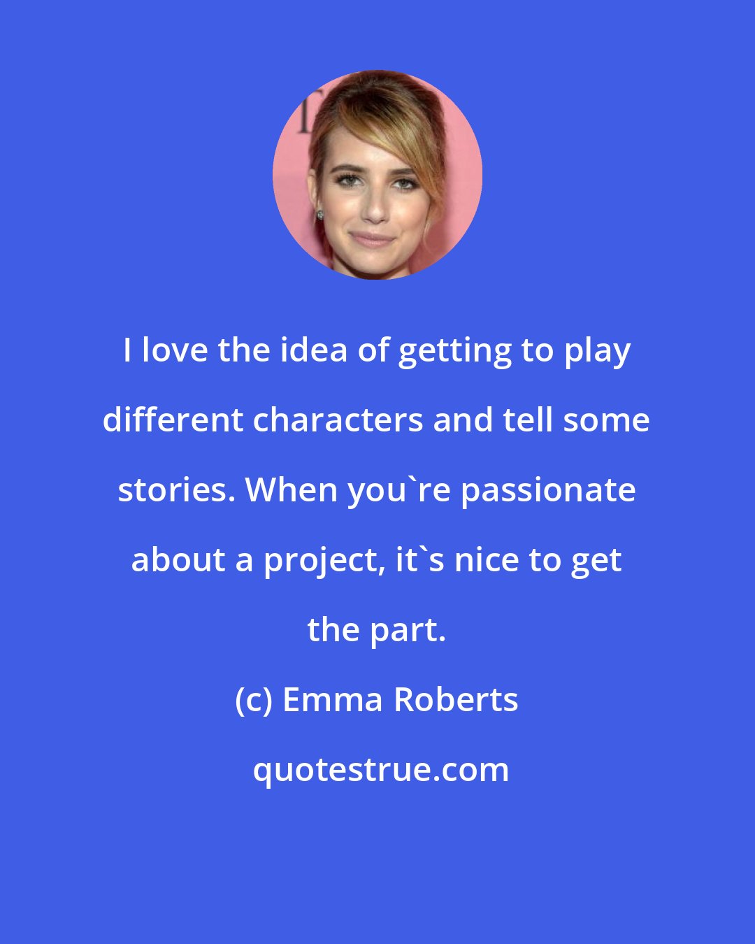 Emma Roberts: I love the idea of getting to play different characters and tell some stories. When you're passionate about a project, it's nice to get the part.