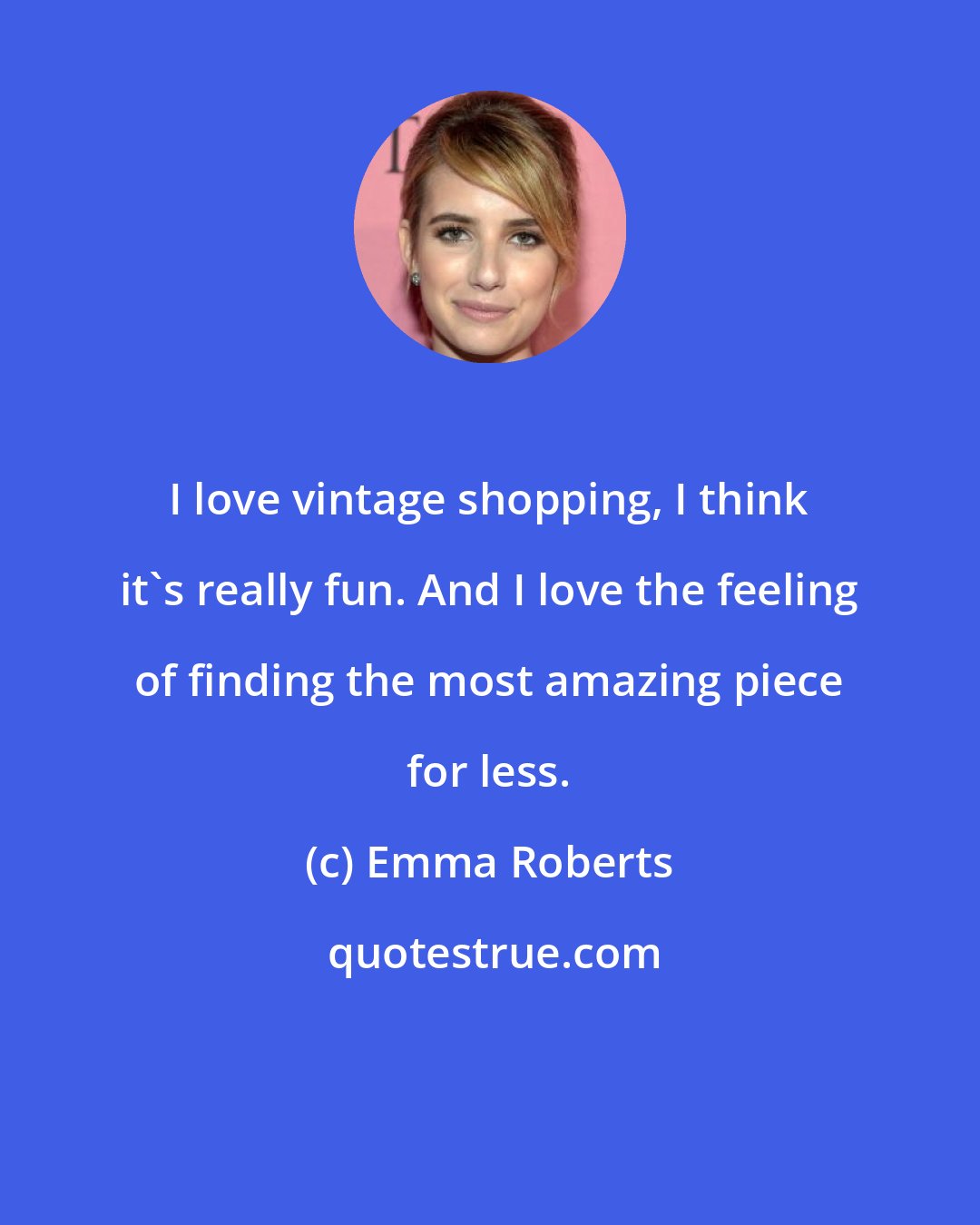 Emma Roberts: I love vintage shopping, I think it's really fun. And I love the feeling of finding the most amazing piece for less.