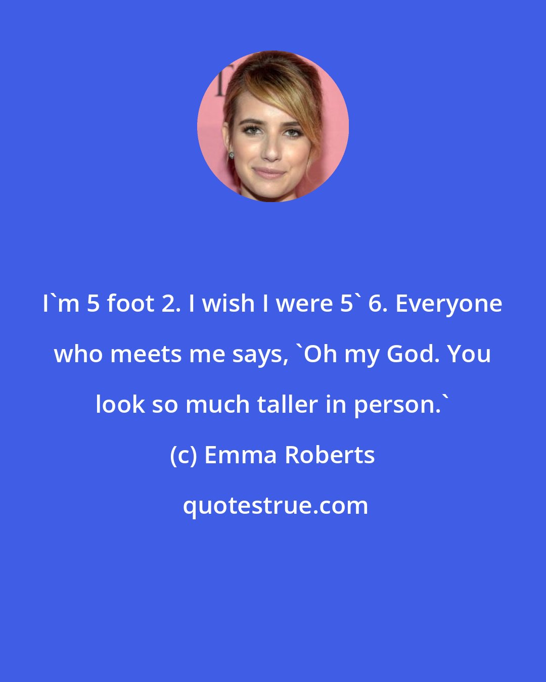 Emma Roberts: I'm 5 foot 2. I wish I were 5' 6. Everyone who meets me says, 'Oh my God. You look so much taller in person.'