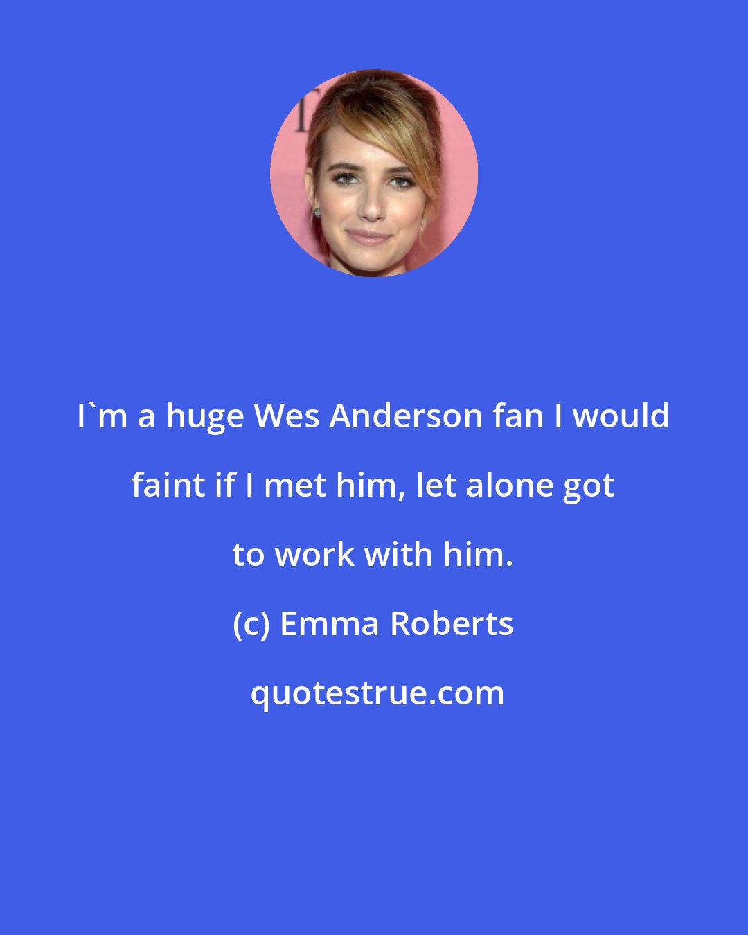 Emma Roberts: I'm a huge Wes Anderson fan I would faint if I met him, let alone got to work with him.