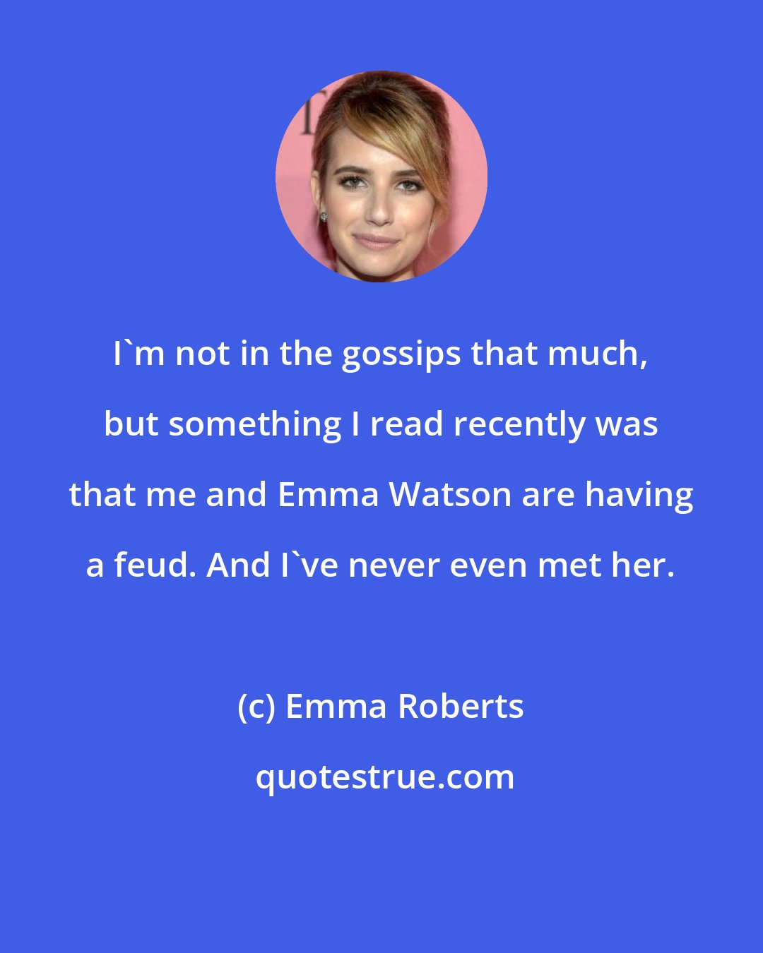 Emma Roberts: I'm not in the gossips that much, but something I read recently was that me and Emma Watson are having a feud. And I've never even met her.