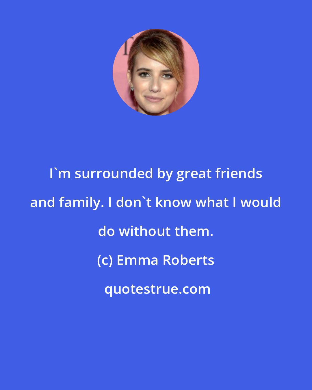 Emma Roberts: I'm surrounded by great friends and family. I don't know what I would do without them.