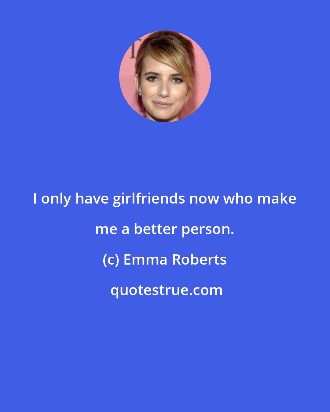 Emma Roberts: I only have girlfriends now who make me a better person.