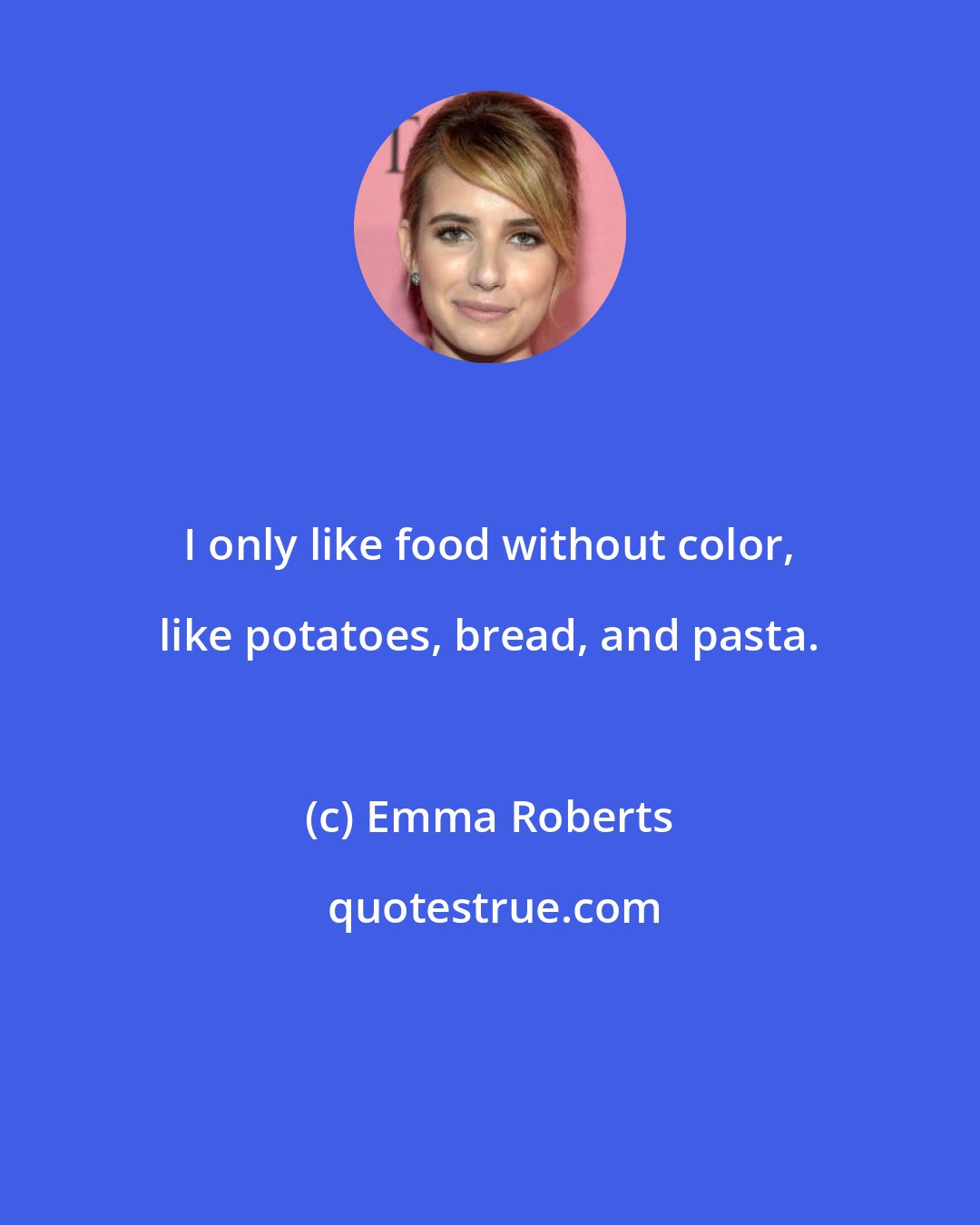 Emma Roberts: I only like food without color, like potatoes, bread, and pasta.