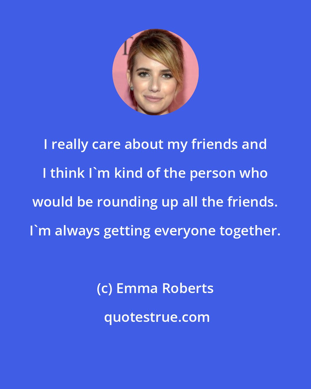 Emma Roberts: I really care about my friends and I think I'm kind of the person who would be rounding up all the friends. I'm always getting everyone together.