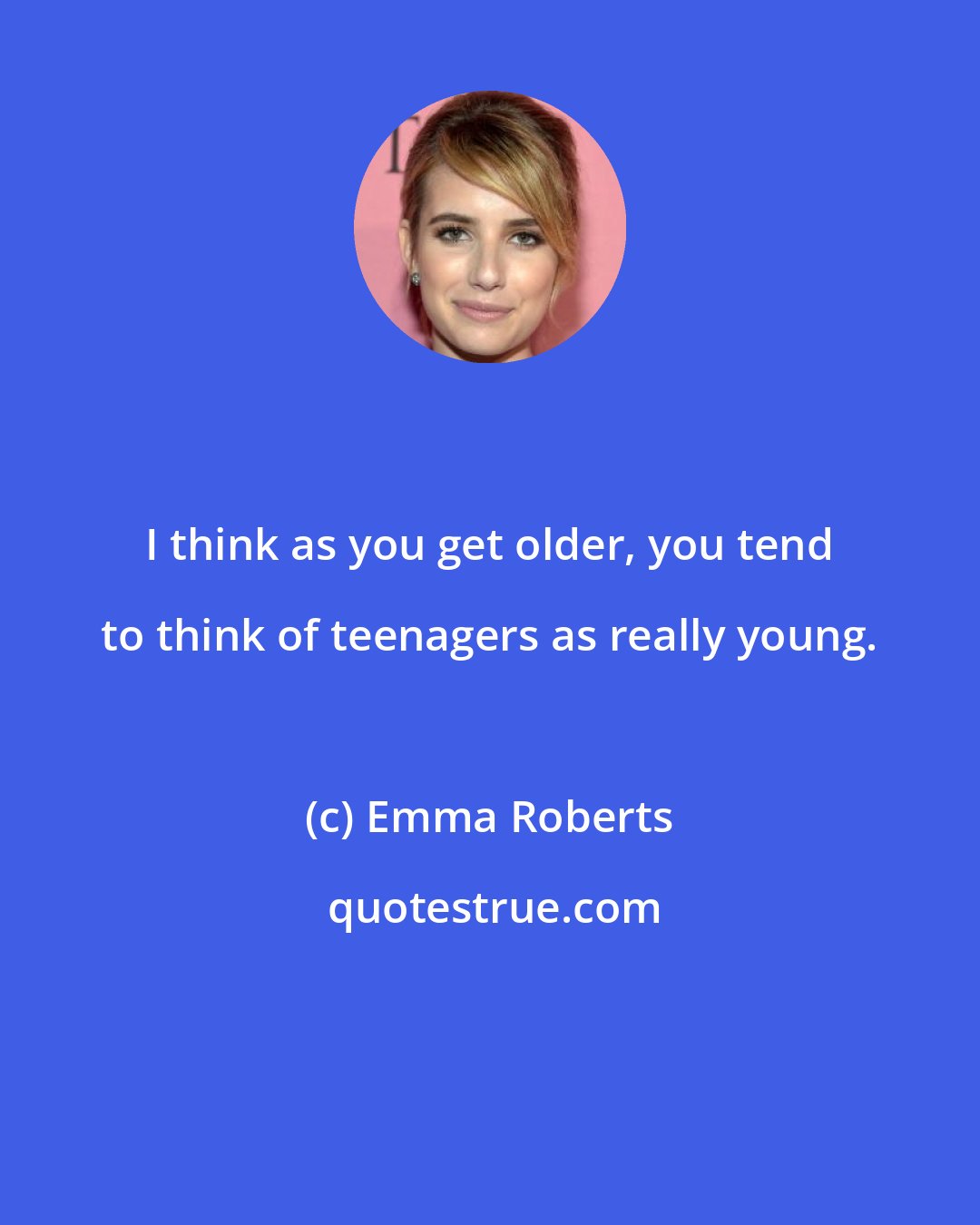 Emma Roberts: I think as you get older, you tend to think of teenagers as really young.