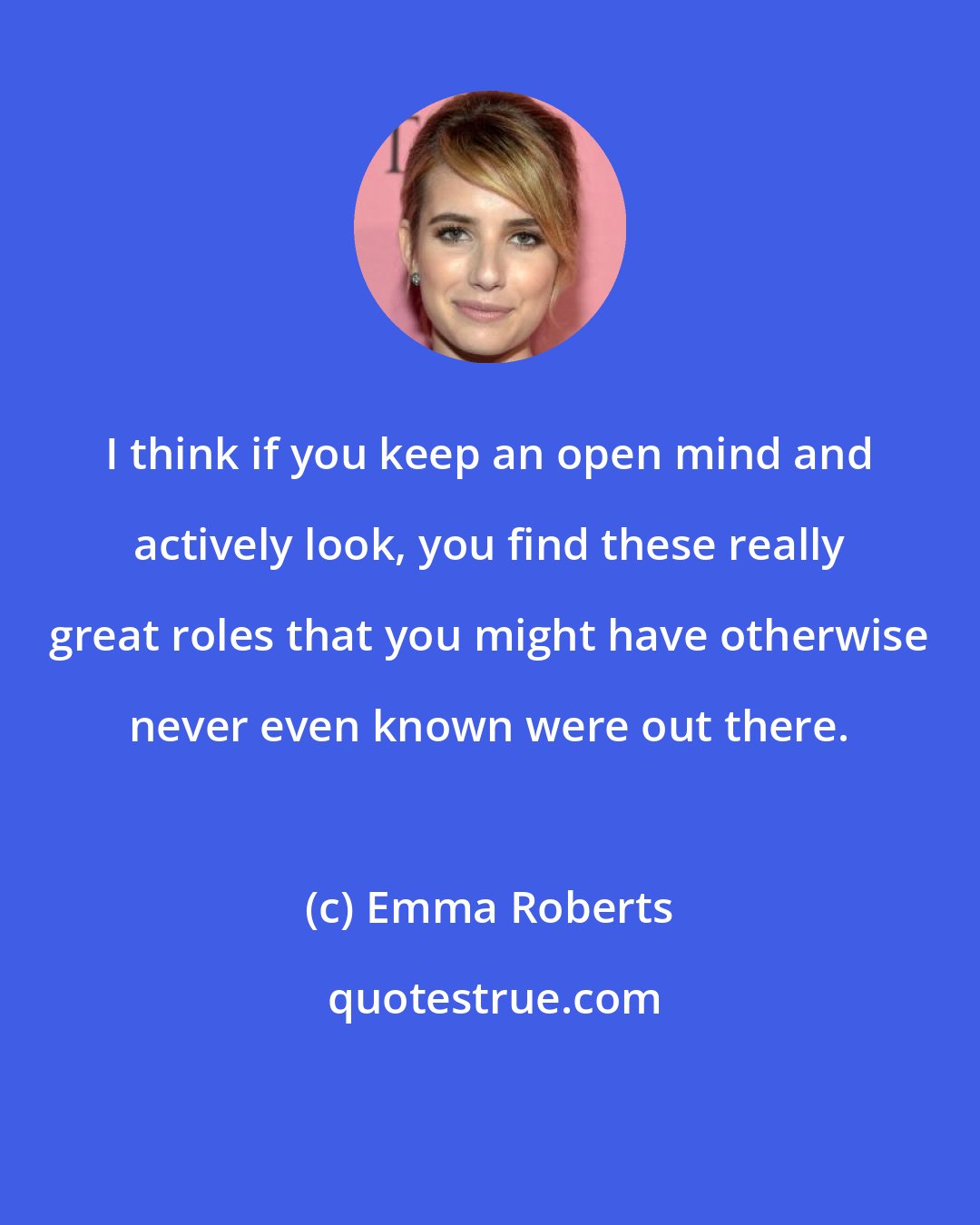 Emma Roberts: I think if you keep an open mind and actively look, you find these really great roles that you might have otherwise never even known were out there.