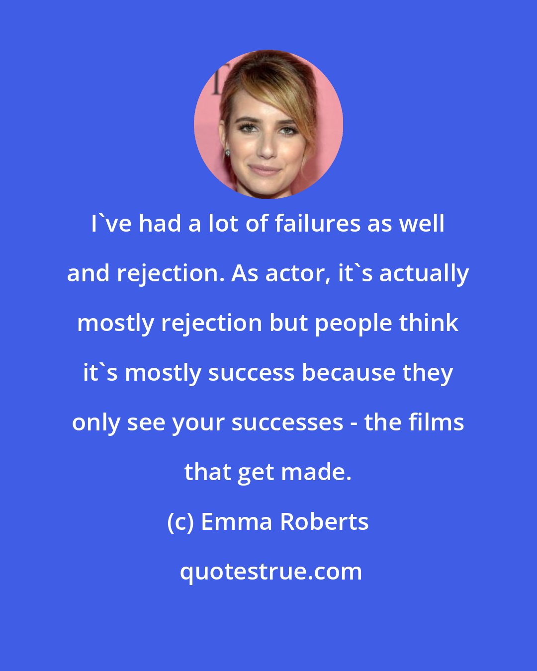 Emma Roberts: I've had a lot of failures as well and rejection. As actor, it's actually mostly rejection but people think it's mostly success because they only see your successes - the films that get made.