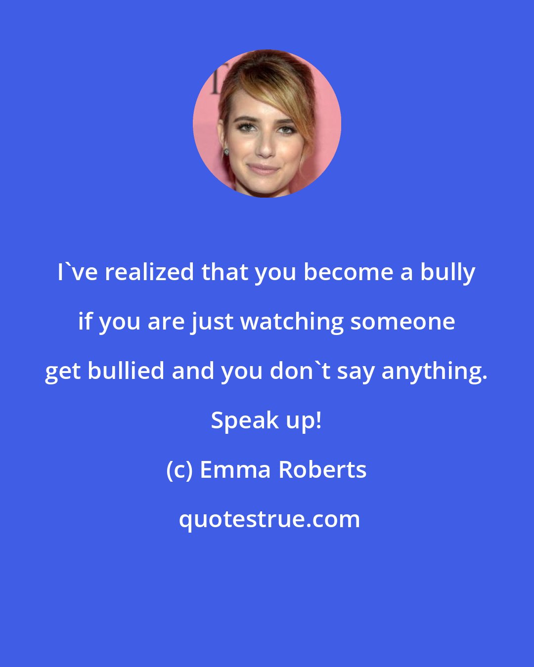 Emma Roberts: I've realized that you become a bully if you are just watching someone get bullied and you don't say anything. Speak up!