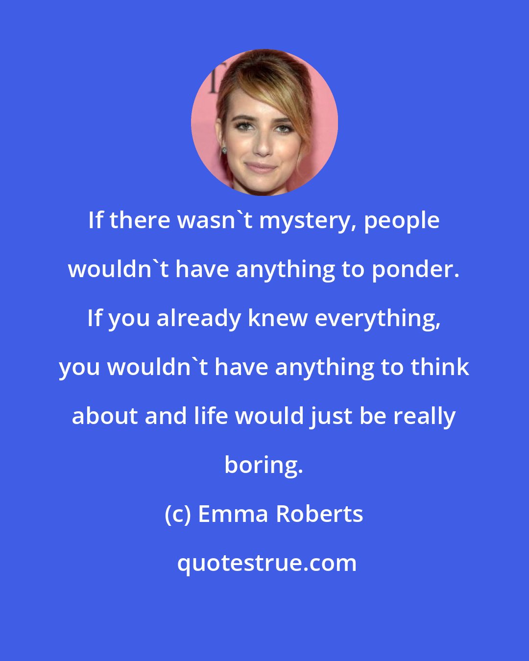 Emma Roberts: If there wasn't mystery, people wouldn't have anything to ponder. If you already knew everything, you wouldn't have anything to think about and life would just be really boring.