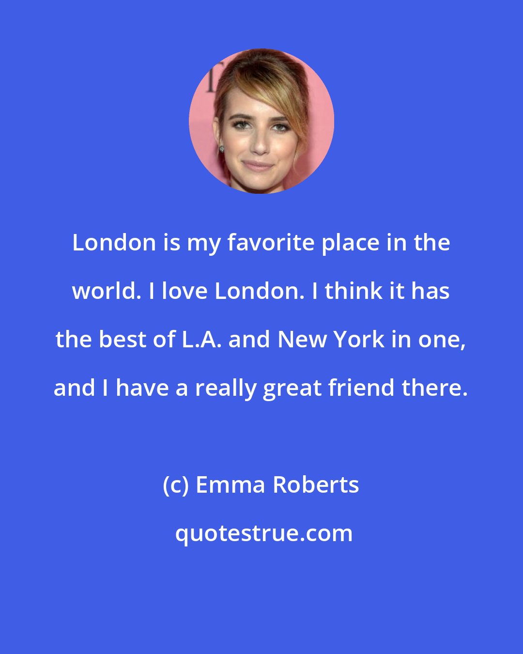 Emma Roberts: London is my favorite place in the world. I love London. I think it has the best of L.A. and New York in one, and I have a really great friend there.