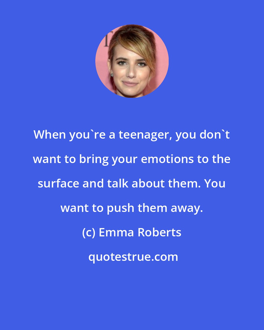 Emma Roberts: When you're a teenager, you don't want to bring your emotions to the surface and talk about them. You want to push them away.