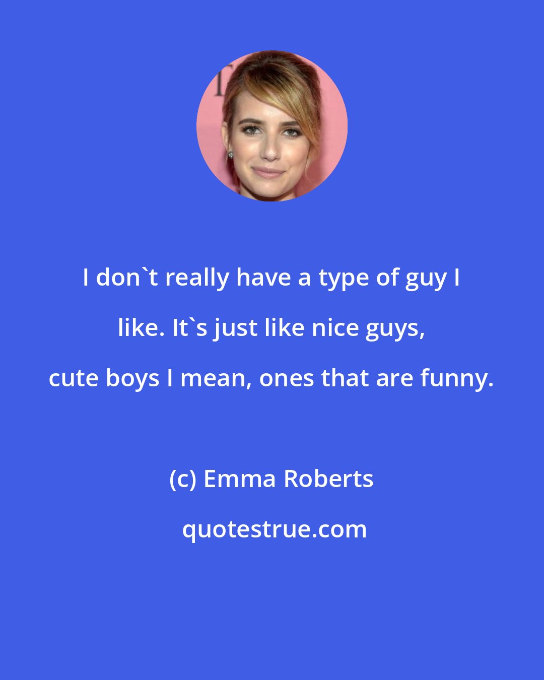 Emma Roberts: I don't really have a type of guy I like. It's just like nice guys, cute boys I mean, ones that are funny.