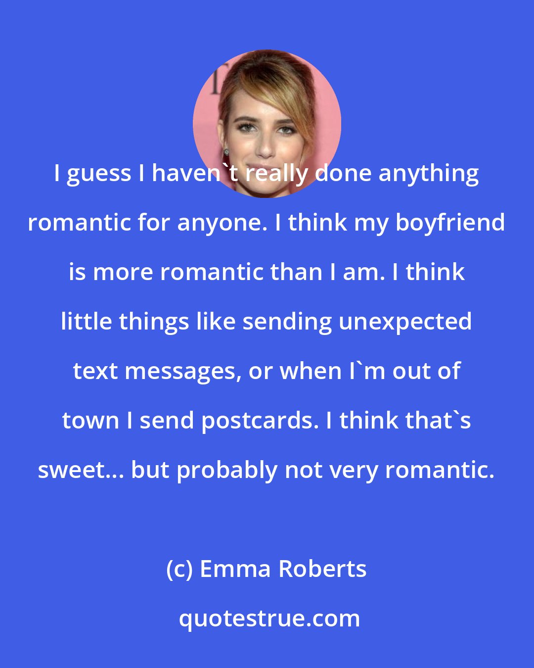 Emma Roberts: I guess I haven't really done anything romantic for anyone. I think my boyfriend is more romantic than I am. I think little things like sending unexpected text messages, or when I'm out of town I send postcards. I think that's sweet... but probably not very romantic.