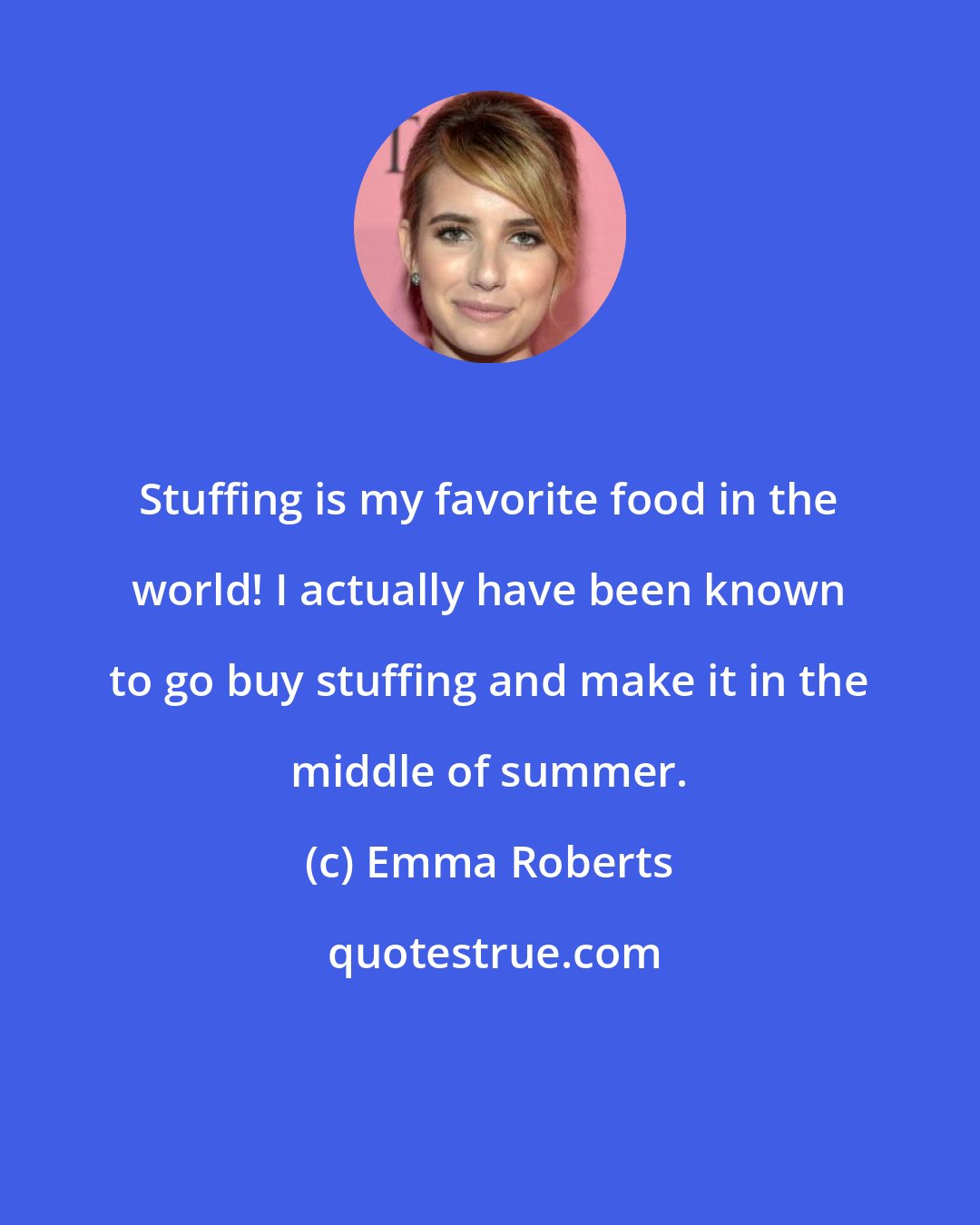 Emma Roberts: Stuffing is my favorite food in the world! I actually have been known to go buy stuffing and make it in the middle of summer.