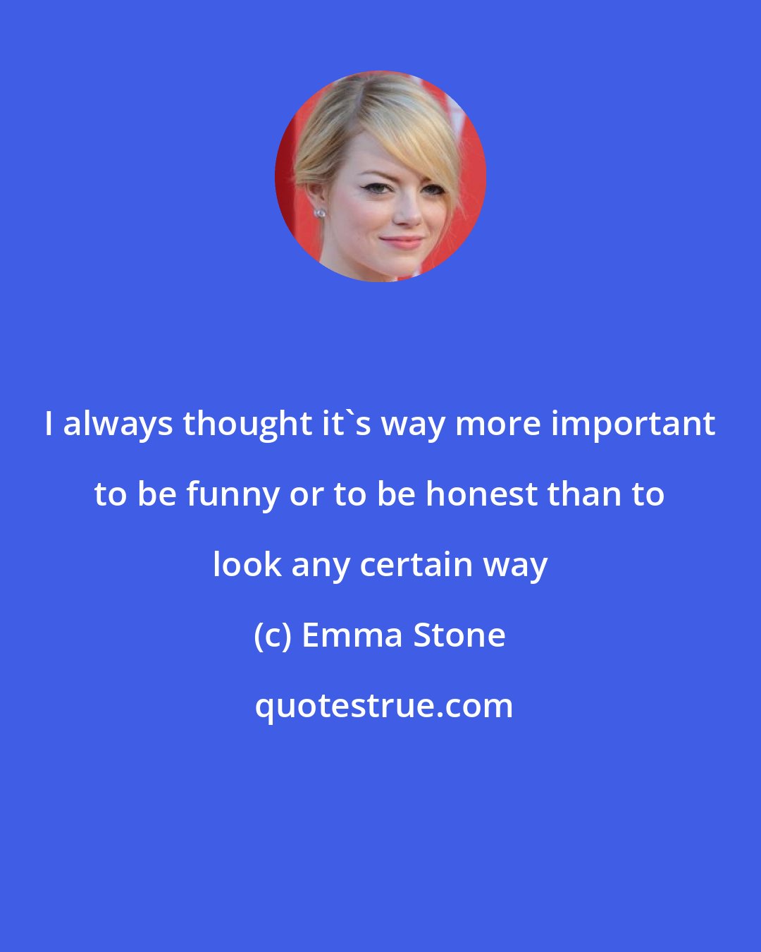 Emma Stone: I always thought it's way more important to be funny or to be honest than to look any certain way