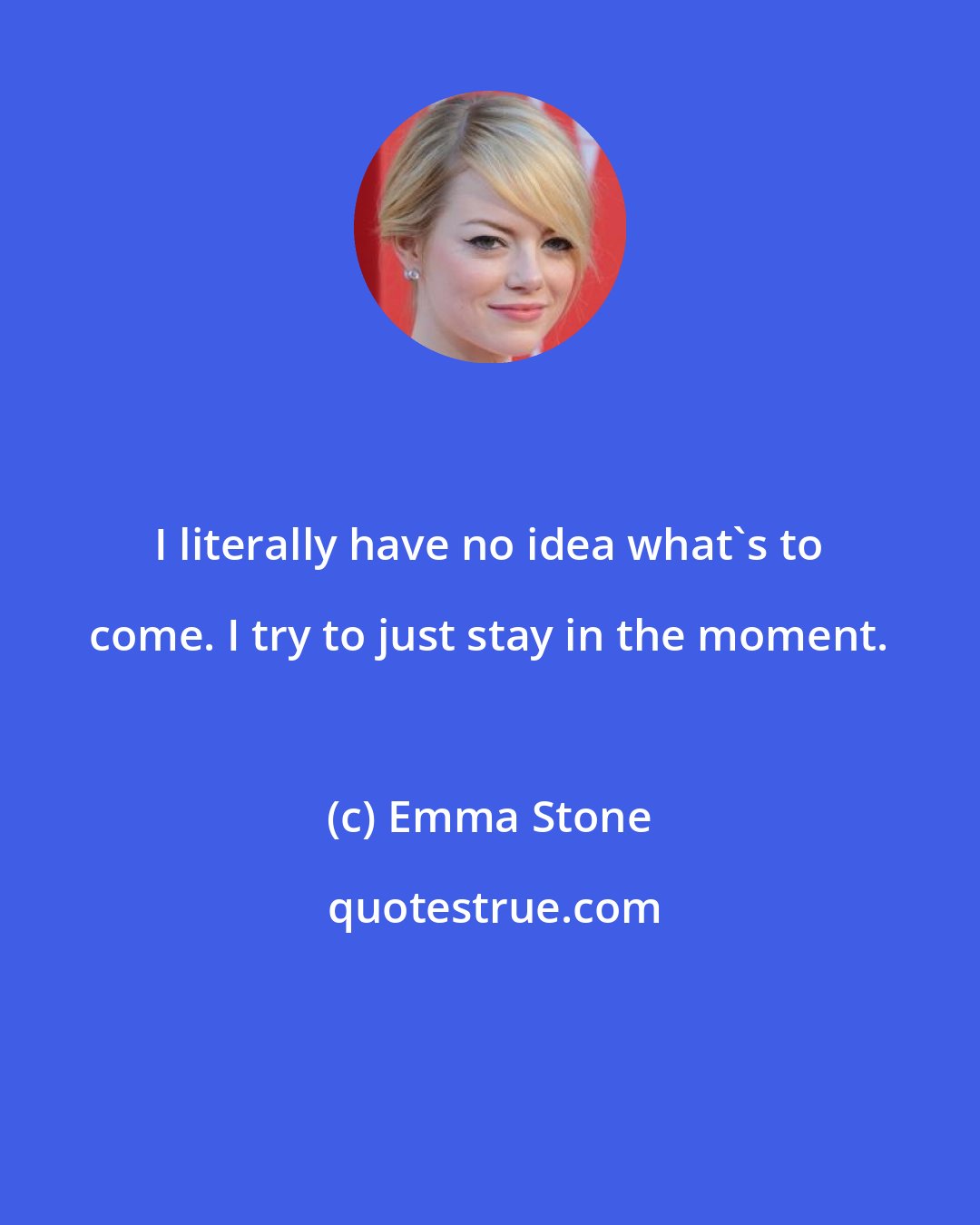 Emma Stone: I literally have no idea what's to come. I try to just stay in the moment.