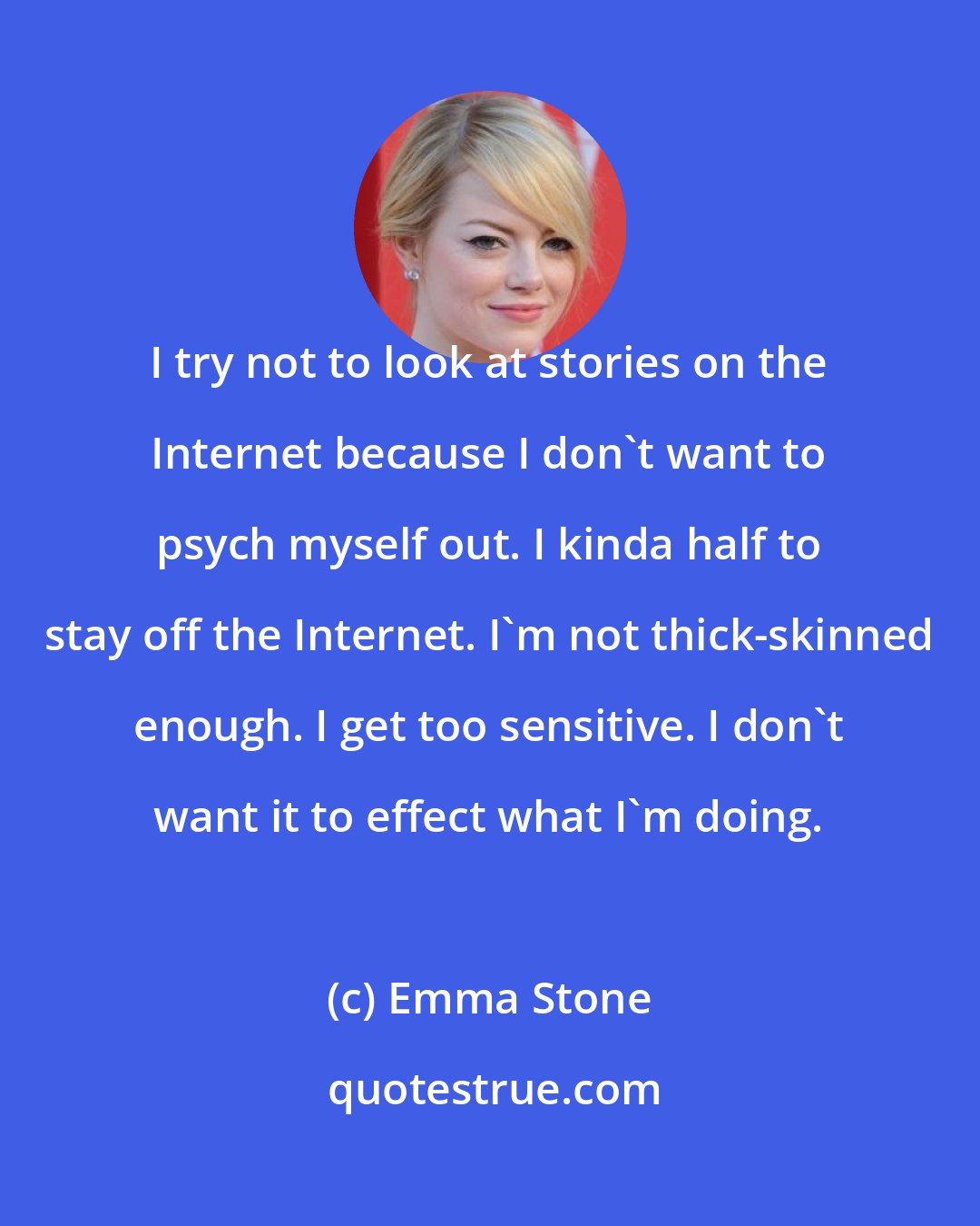 Emma Stone: I try not to look at stories on the Internet because I don't want to psych myself out. I kinda half to stay off the Internet. I'm not thick-skinned enough. I get too sensitive. I don't want it to effect what I'm doing.