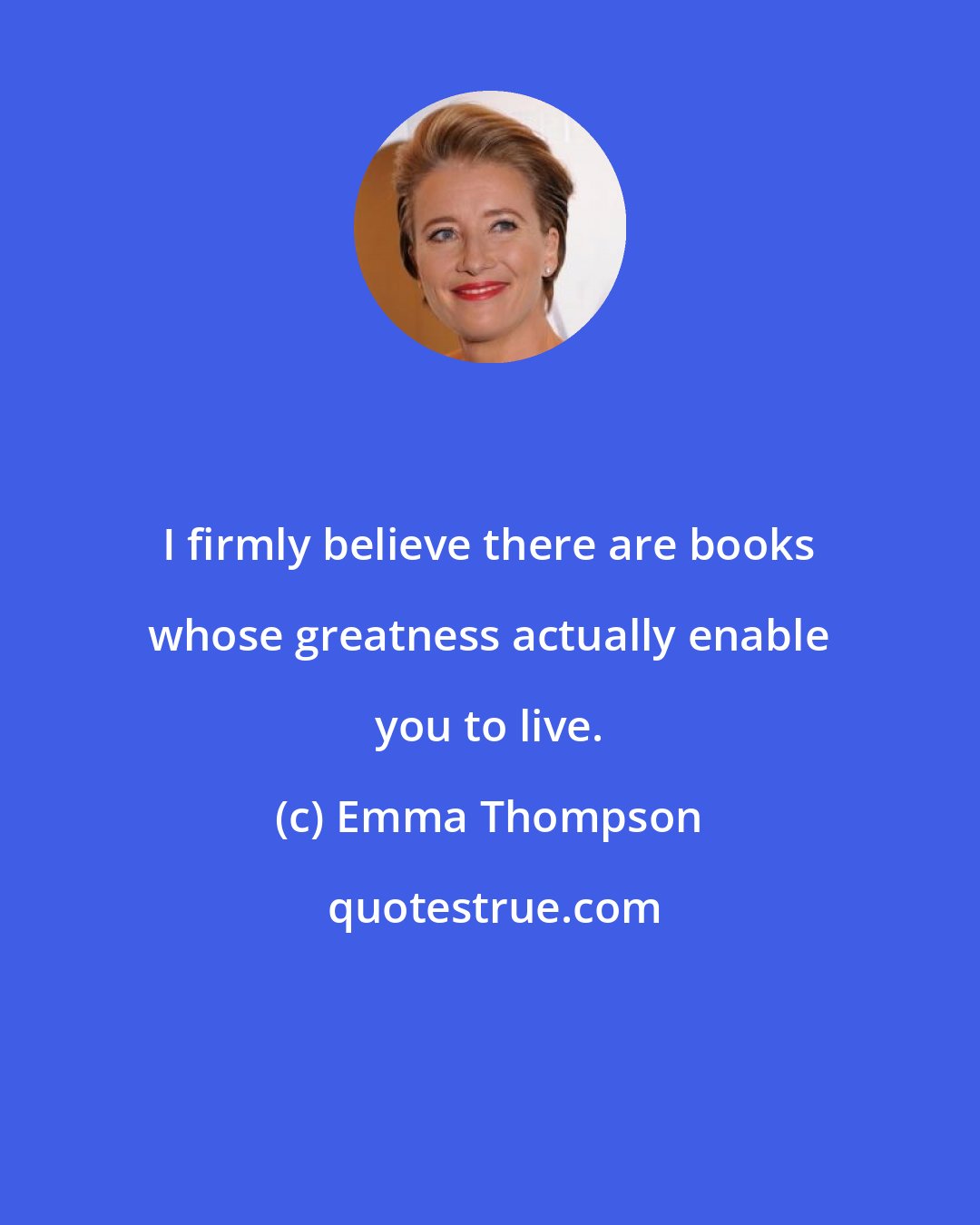 Emma Thompson: I firmly believe there are books whose greatness actually enable you to live.