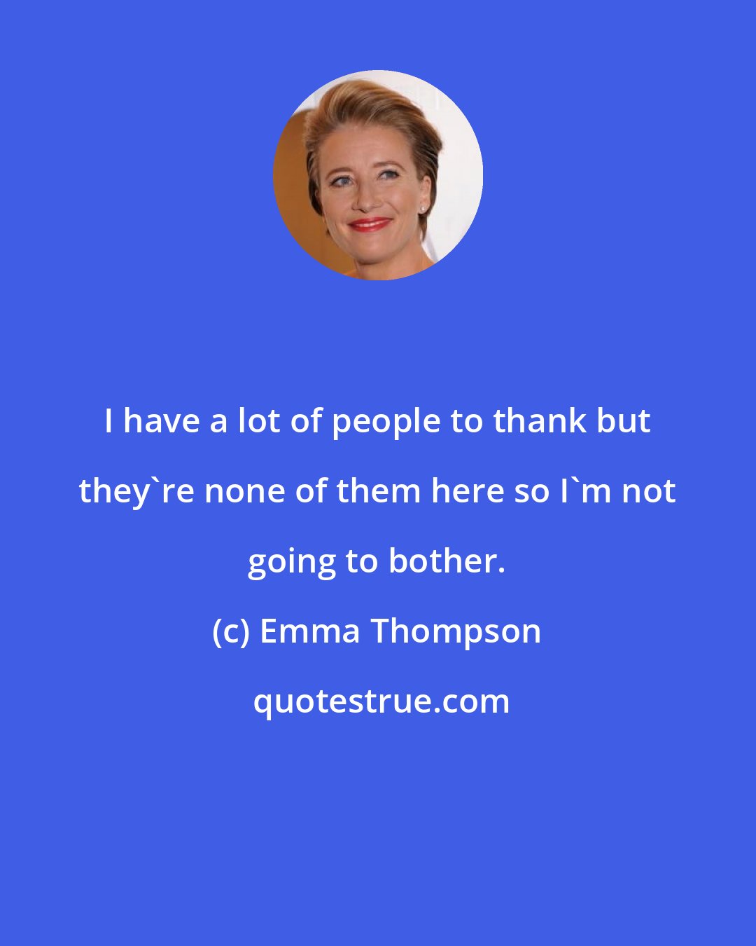 Emma Thompson: I have a lot of people to thank but they're none of them here so I'm not going to bother.