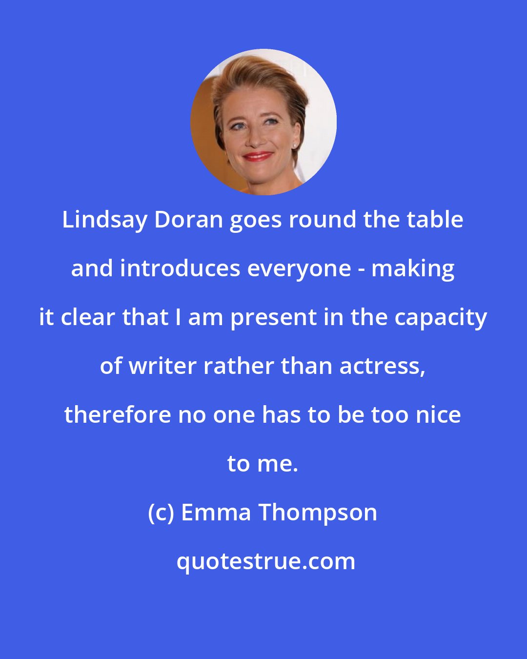Emma Thompson: Lindsay Doran goes round the table and introduces everyone - making it clear that I am present in the capacity of writer rather than actress, therefore no one has to be too nice to me.