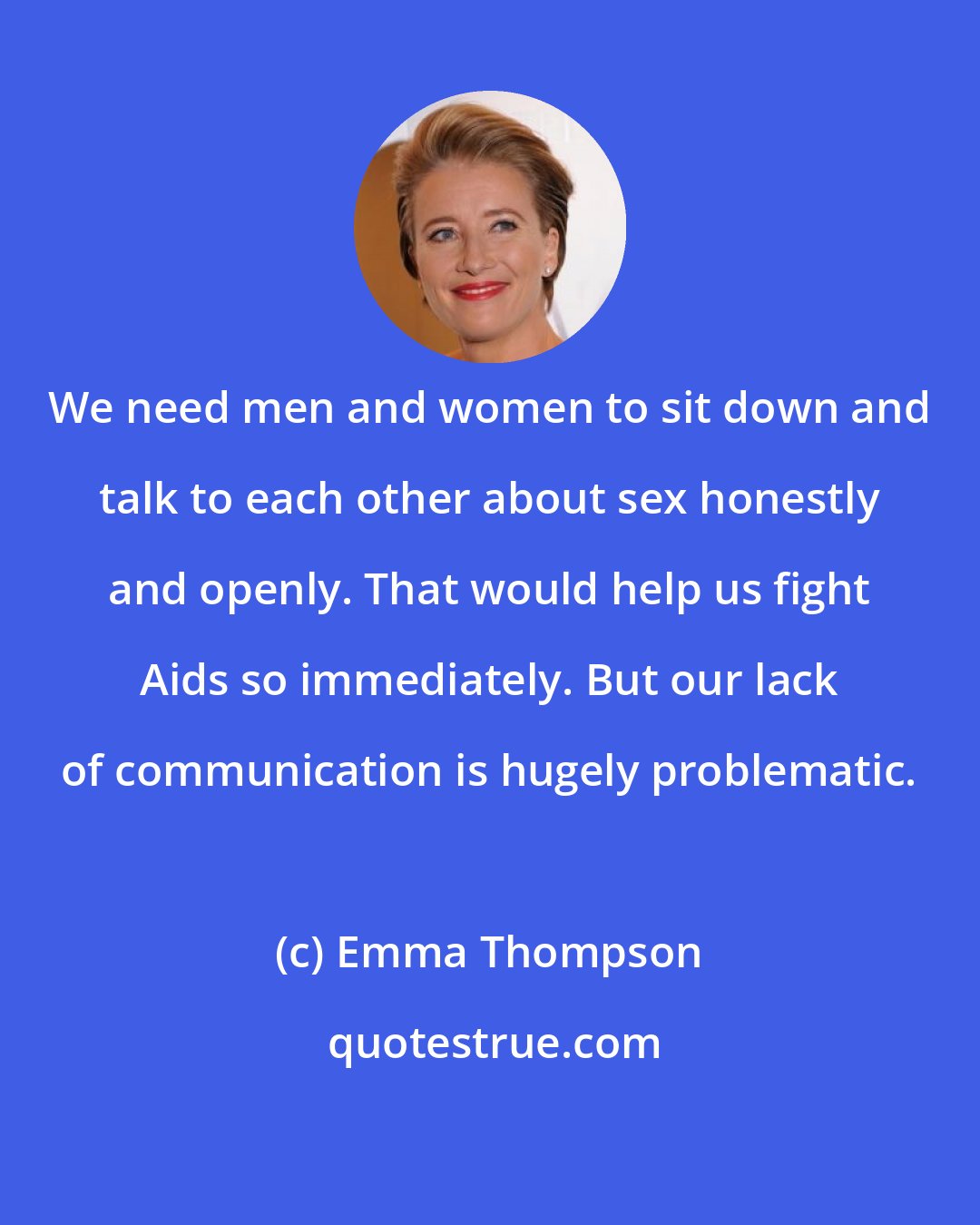 Emma Thompson: We need men and women to sit down and talk to each other about sex honestly and openly. That would help us fight Aids so immediately. But our lack of communication is hugely problematic.