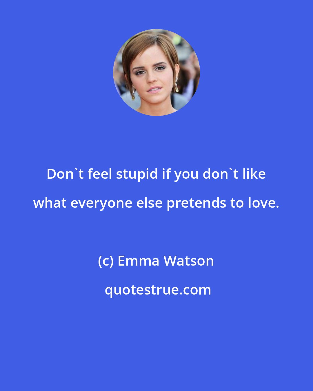 Emma Watson: Don't feel stupid if you don't like what everyone else pretends to love.