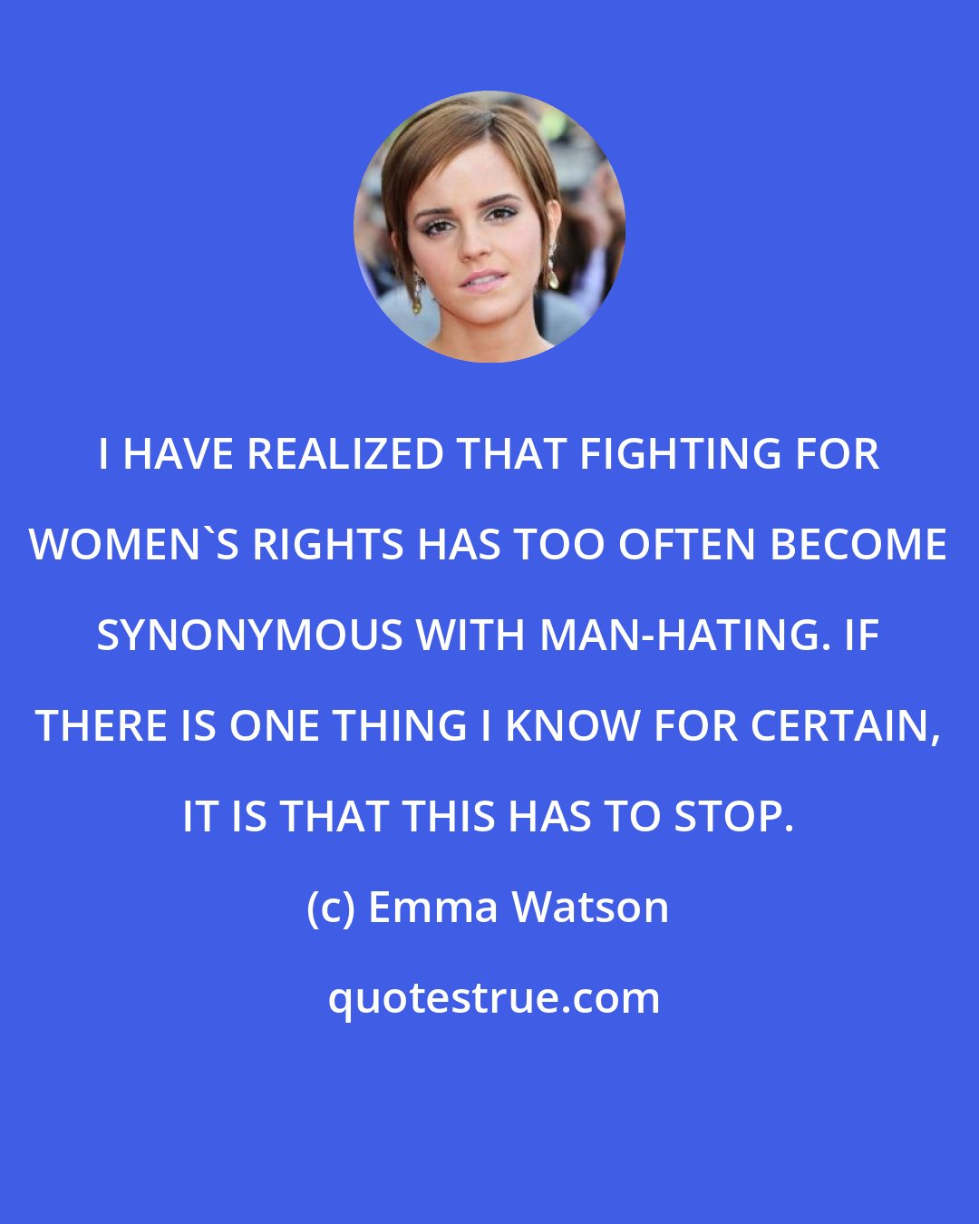 Emma Watson: I HAVE REALIZED THAT FIGHTING FOR WOMEN'S RIGHTS HAS TOO OFTEN BECOME SYNONYMOUS WITH MAN-HATING. IF THERE IS ONE THING I KNOW FOR CERTAIN, IT IS THAT THIS HAS TO STOP.