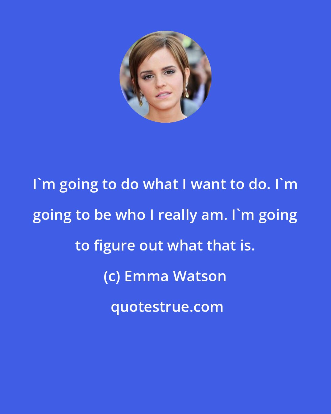 Emma Watson: I'm going to do what I want to do. I'm going to be who I really am. I'm going to figure out what that is.