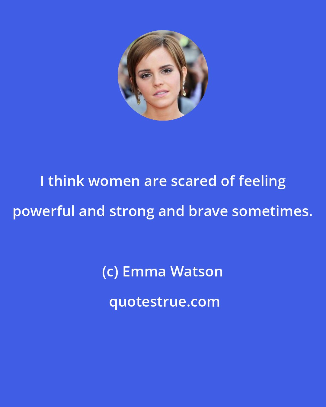 Emma Watson: I think women are scared of feeling powerful and strong and brave sometimes.