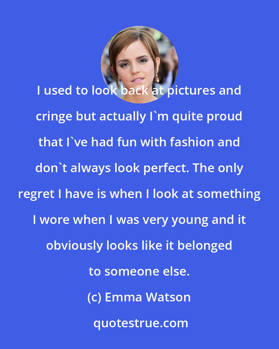 Emma Watson: I used to look back at pictures and cringe but actually I'm quite proud that I've had fun with fashion and don't always look perfect. The only regret I have is when I look at something I wore when I was very young and it obviously looks like it belonged to someone else.