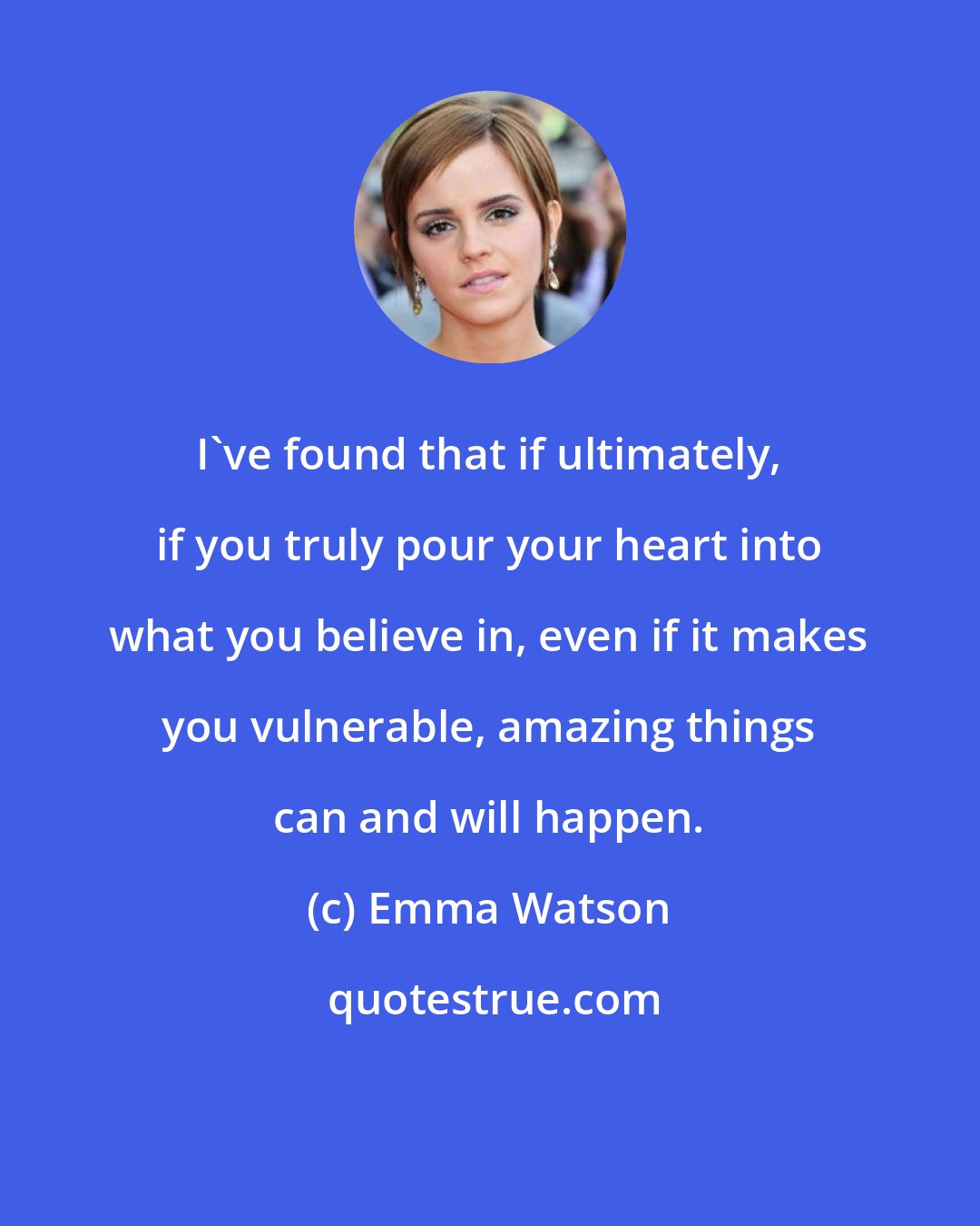 Emma Watson: I've found that if ultimately, if you truly pour your heart into what you believe in, even if it makes you vulnerable, amazing things can and will happen.