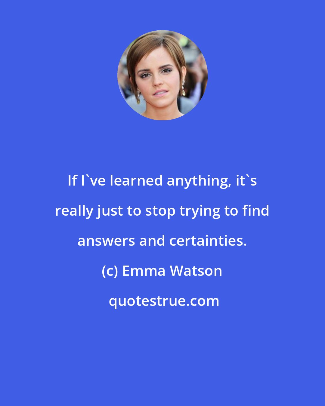 Emma Watson: If I've learned anything, it's really just to stop trying to find answers and certainties.